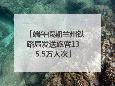 端午假期兰州铁路局发送旅客135.5万人次